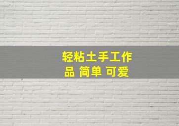 轻粘土手工作品 简单 可爱